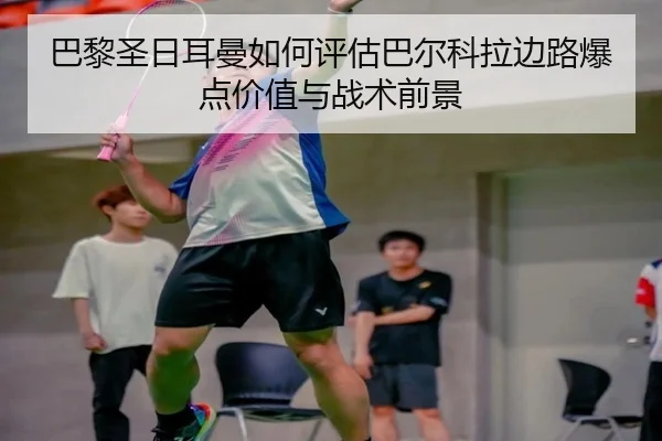 巴黎圣日耳曼如何评估巴尔科拉边路爆点价值与战术前景