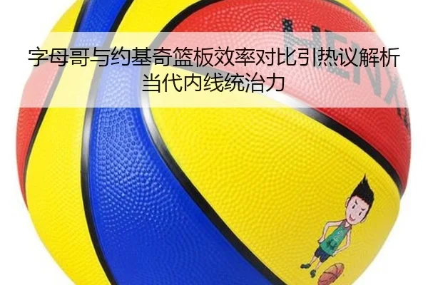 字母哥与约基奇篮板效率对比引热议解析当代内线统治力