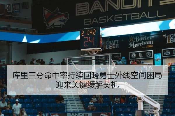 库里三分命中率持续回暖勇士外线空间困局迎来关键缓解契机