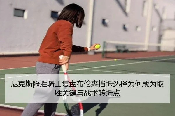 尼克斯险胜骑士复盘布伦森挡拆选择为何成为取胜关键与战术转折点